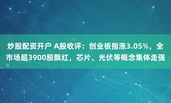 炒股配资开户 A股收评：创业板指涨3.05%，全市场超3900股飘红，芯片、光伏等概念集体走强