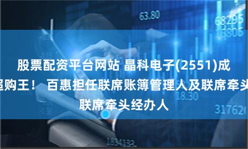 股票配资平台网站 晶科电子(2551)成5千倍超购王！ 百惠担任联席账簿管理人及联席牵头经办人