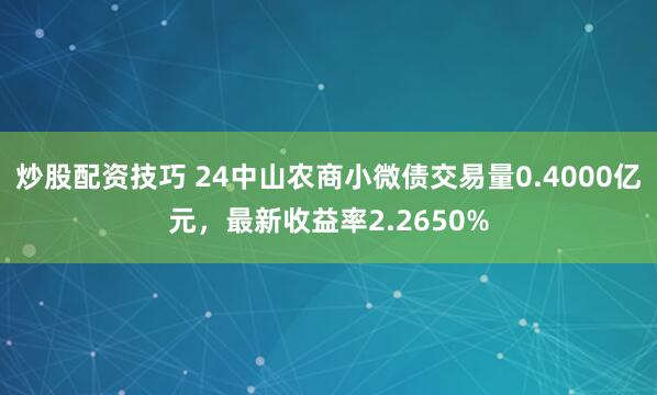 炒股配资技巧 24中山农商小微债交易量0.4000亿元，最新收益率2.2650%