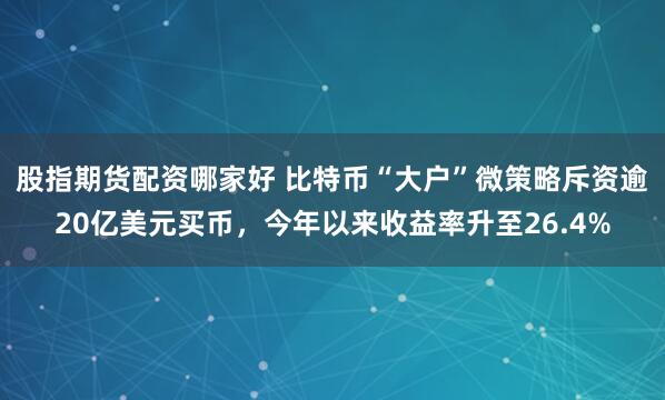 股指期货配资哪家好 比特币“大户”微策略斥资逾20亿美元买币，今年以来收益率升至26.4%