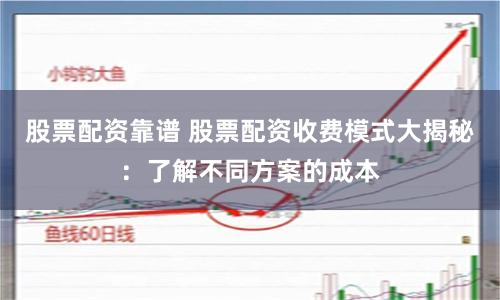 股票配资靠谱 股票配资收费模式大揭秘：了解不同方案的成本