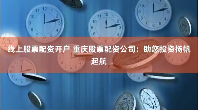 线上股票配资开户 重庆股票配资公司：助您投资扬帆起航