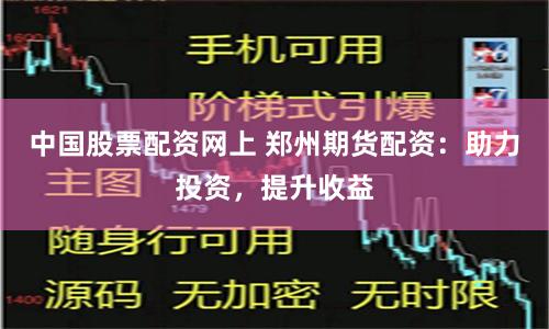 中国股票配资网上 郑州期货配资：助力投资，提升收益