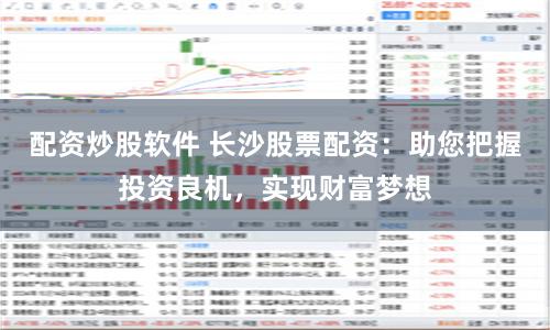 配资炒股软件 长沙股票配资：助您把握投资良机，实现财富梦想