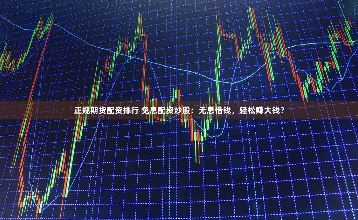 正规期货配资排行 免息配资炒股：无息借钱，轻松赚大钱？