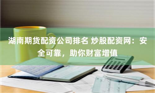 湖南期货配资公司排名 炒股配资网：安全可靠，助你财富增值