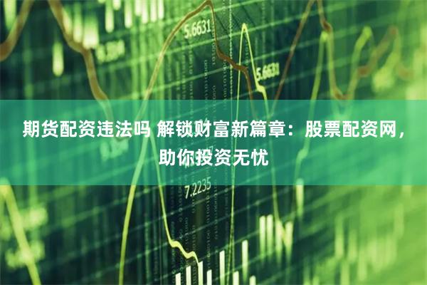 期货配资违法吗 解锁财富新篇章：股票配资网，助你投资无忧