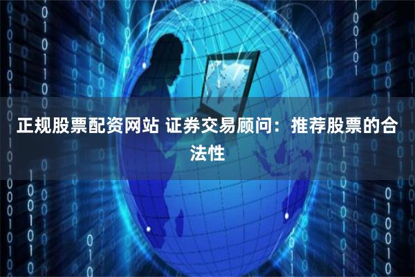 正规股票配资网站 证券交易顾问：推荐股票的合法性