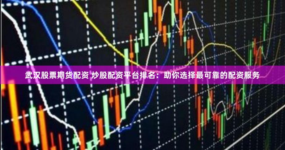 武汉股票期货配资 炒股配资平台排名：助你选择最可靠的配资服务