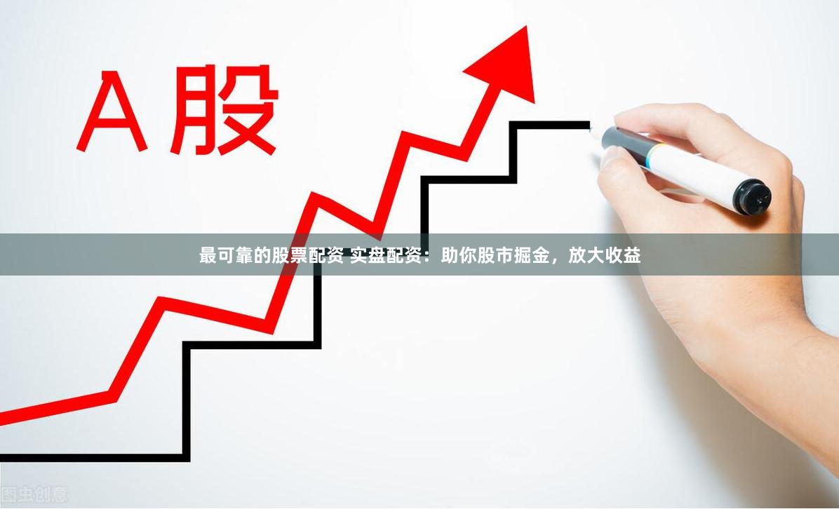 最可靠的股票配资 实盘配资：助你股市掘金，放大收益