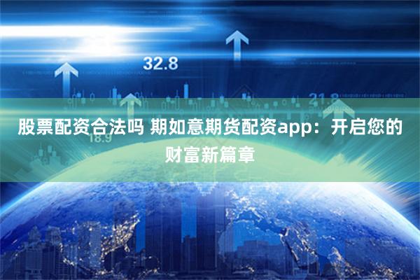 股票配资合法吗 期如意期货配资app：开启您的财富新篇章