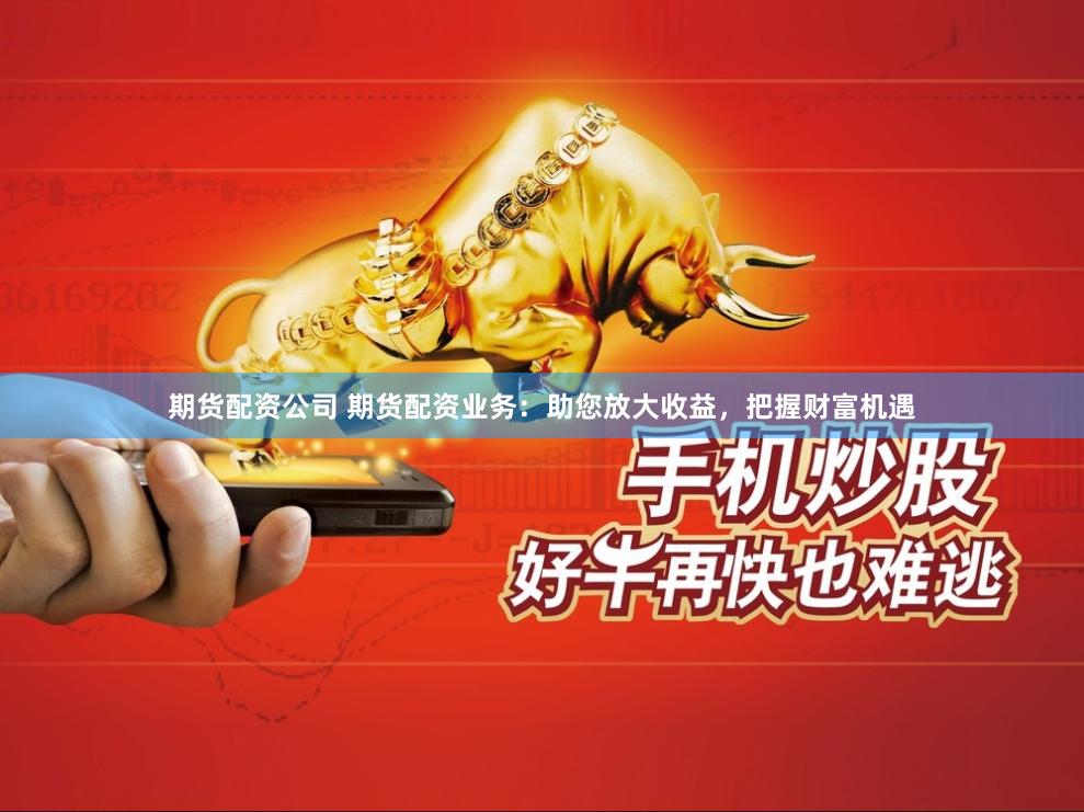 期货配资公司 期货配资业务：助您放大收益，把握财富机遇