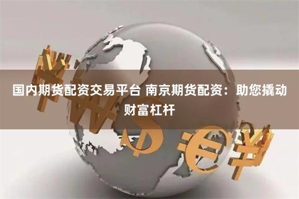 国内期货配资交易平台 南京期货配资：助您撬动财富杠杆