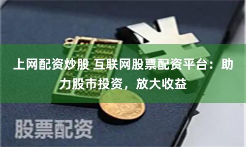 上网配资炒股 互联网股票配资平台：助力股市投资，放大收益