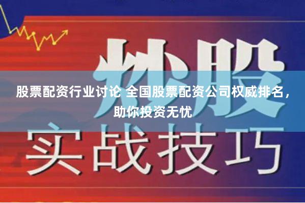 股票配资行业讨论 全国股票配资公司权威排名，助你投资无忧