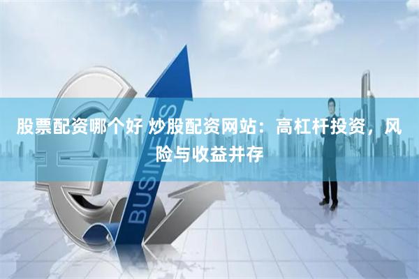 股票配资哪个好 炒股配资网站：高杠杆投资，风险与收益并存