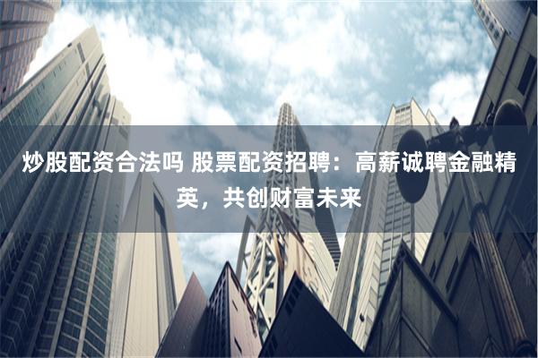 炒股配资合法吗 股票配资招聘：高薪诚聘金融精英，共创财富未来