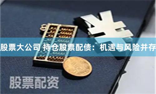 股票大公司 持仓股票配债：机遇与风险并存