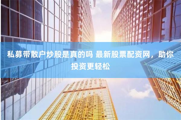 私募带散户炒股是真的吗 最新股票配资网，助你投资更轻松