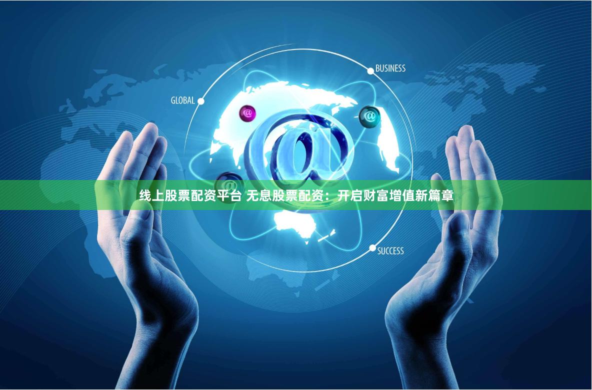线上股票配资平台 无息股票配资：开启财富增值新篇章