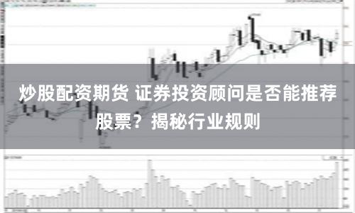 炒股配资期货 证券投资顾问是否能推荐股票？揭秘行业规则