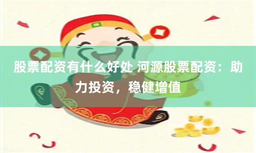 股票配资有什么好处 河源股票配资：助力投资，稳健增值