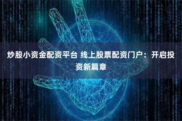 炒股小资金配资平台 线上股票配资门户：开启投资新篇章