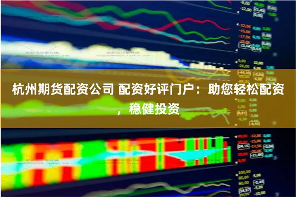杭州期货配资公司 配资好评门户：助您轻松配资，稳健投资