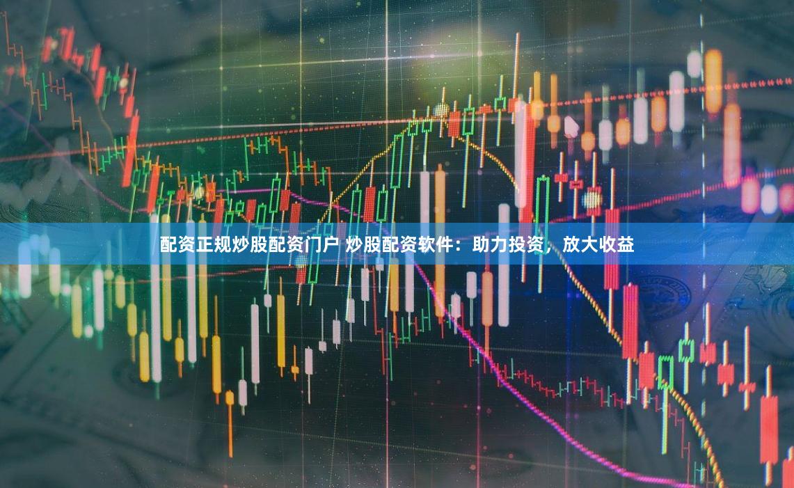 配资正规炒股配资门户 炒股配资软件：助力投资，放大收益