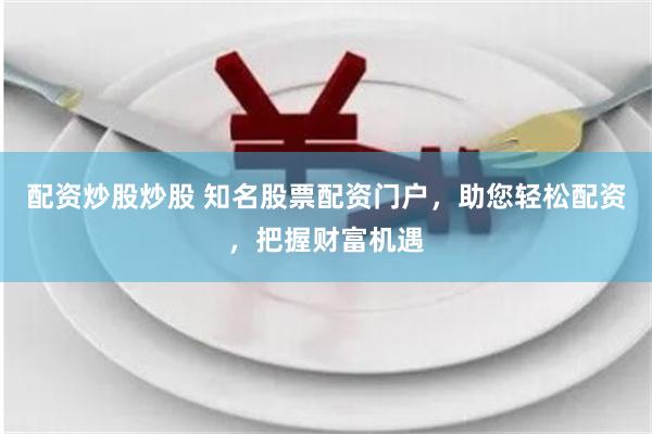 配资炒股炒股 知名股票配资门户，助您轻松配资，把握财富机遇