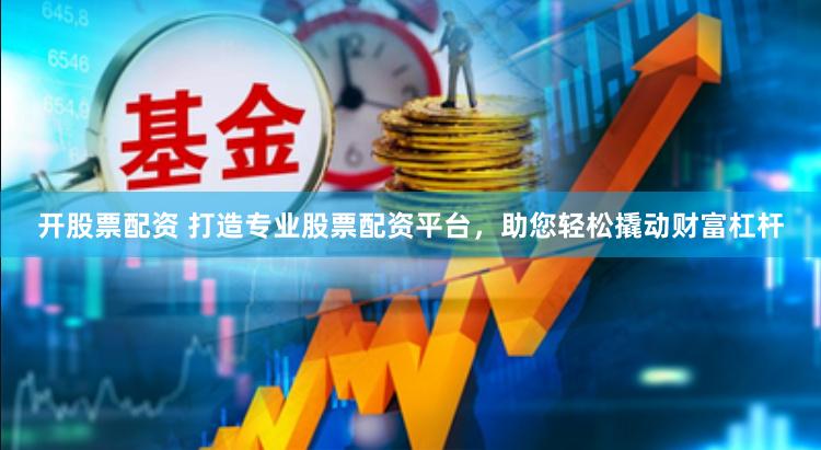 开股票配资 打造专业股票配资平台，助您轻松撬动财富杠杆