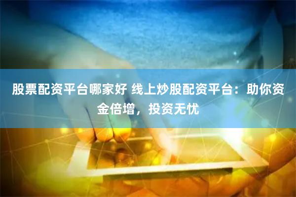 股票配资平台哪家好 线上炒股配资平台：助你资金倍增，投资无忧