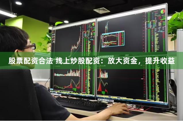 股票配资合法 线上炒股配资：放大资金，提升收益