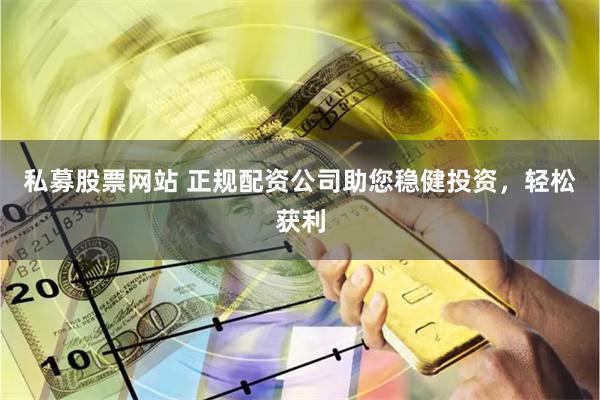 私募股票网站 正规配资公司助您稳健投资，轻松获利