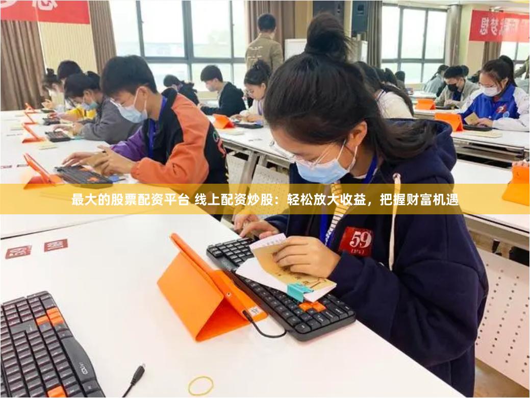 最大的股票配资平台 线上配资炒股：轻松放大收益，把握财富机遇