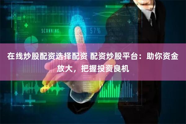 在线炒股配资选择配资 配资炒股平台：助你资金放大，把握投资良机