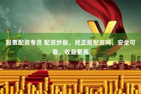 股票配资专员 配资炒股，找正规配资网，安全可靠，收益更高