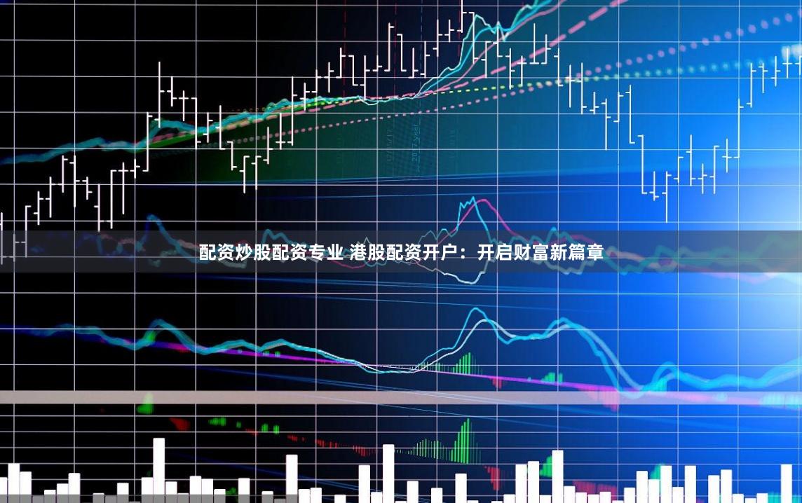 配资炒股配资专业 港股配资开户：开启财富新篇章