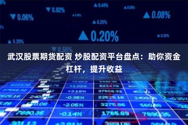 武汉股票期货配资 炒股配资平台盘点:助你资金杠杆,提升收益