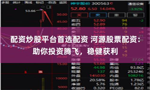 配资炒股平台首选配资 河源股票配资:助你投资腾飞,稳健获利
