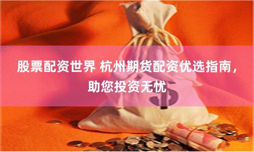 股票配资世界 杭州期货配资优选指南,助您投资无忧