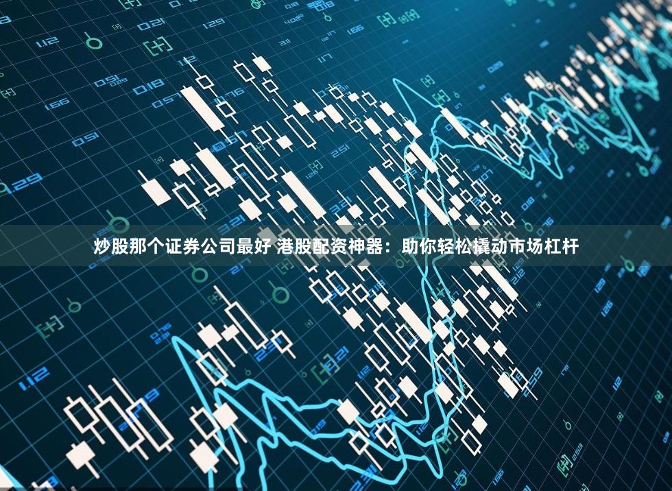 炒股那个证券公司最好 港股配资神器:助你轻松撬动市场杠杆