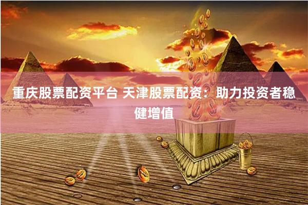 重庆股票配资平台 天津股票配资：助力投资者稳健增值