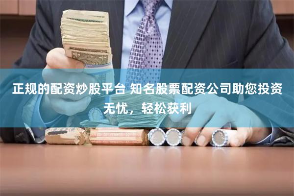 正规的配资炒股平台 知名股票配资公司助您投资无忧，轻松获利