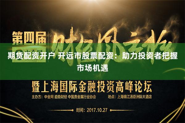 期货配资开户 开远市股票配资:助力投资者把握市场机遇