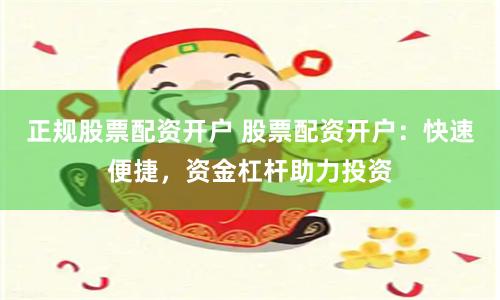 正规股票配资开户 股票配资开户:快速便捷,资金杠杆助力投资