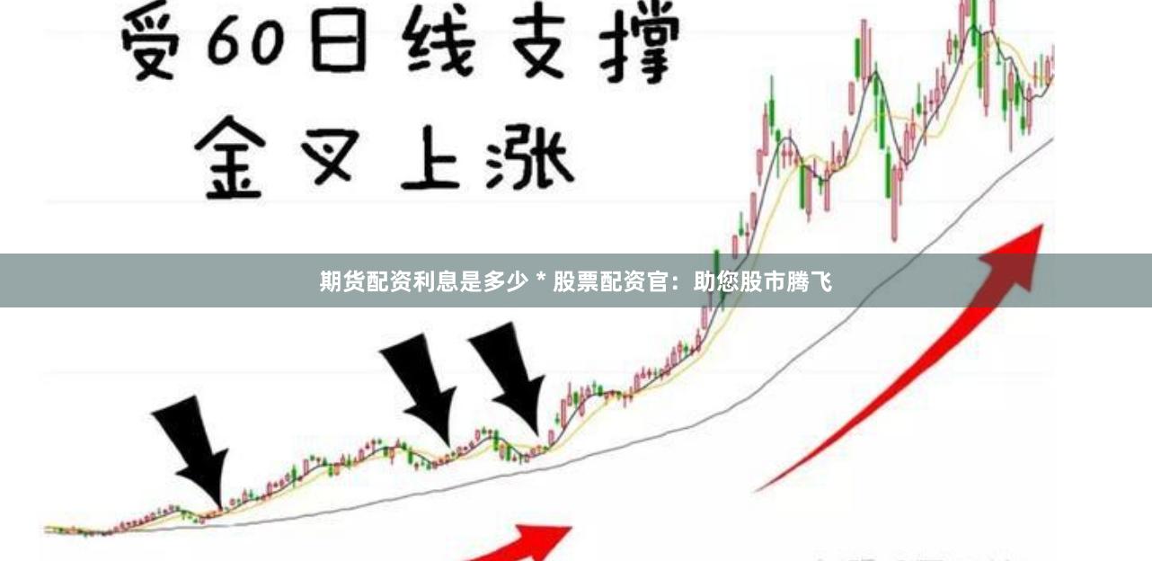期货配资利息是多少 * 股票配资官：助您股市腾飞