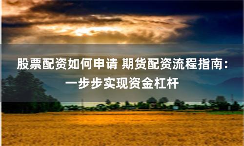 股票配资如何申请 期货配资流程指南:一步步实现资金杠杆