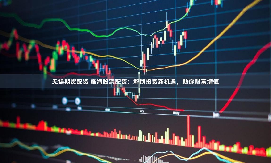 无锡期货配资 临海股票配资:解锁投资新机遇,助你财富增值