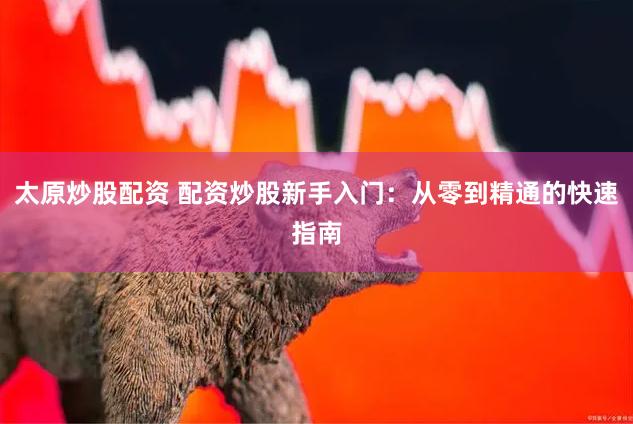 太原炒股配资 配资炒股新手入门：从零到精通的快速指南